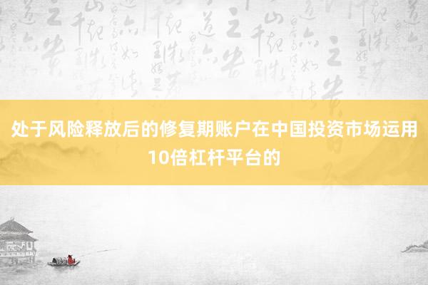 处于风险释放后的修复期账户在中国投资市场运用10倍杠杆平台的