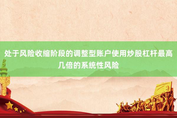 处于风险收缩阶段的调整型账户使用炒股杠杆最高几倍的系统性风险
