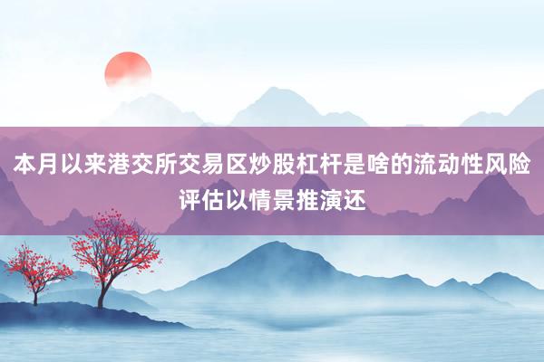 本月以来港交所交易区炒股杠杆是啥的流动性风险评估以情景推演还