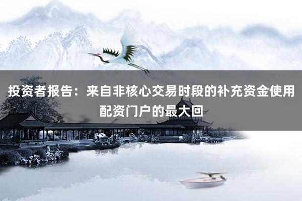 投资者报告：来自非核心交易时段的补充资金使用配资门户的最大回