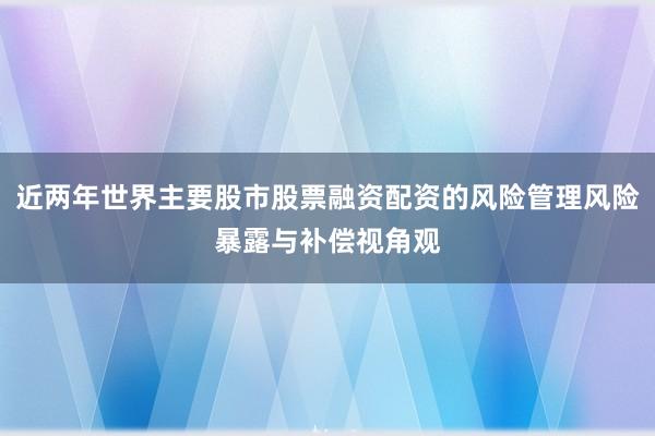 近两年世界主要股市股票融资配资的风险管理风险暴露与补偿视角观