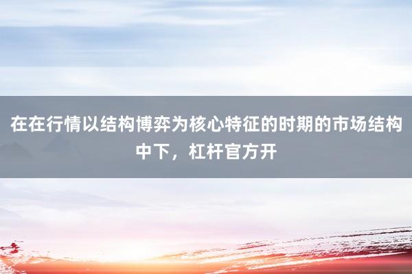 在在行情以结构博弈为核心特征的时期的市场结构中下，杠杆官方开