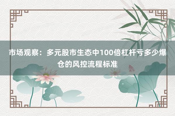 市场观察：多元股市生态中100倍杠杆亏多少爆仓的风控流程标准