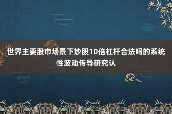 世界主要股市场景下炒股10倍杠杆合法吗的系统性波动传导研究认