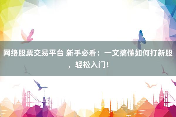 网络股票交易平台 新手必看：一文搞懂如何打新股，轻松入门！