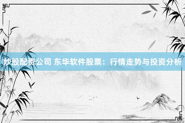 炒股配资公司 东华软件股票：行情走势与投资分析