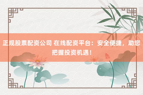 正规股票配资公司 在线配资平台：安全便捷，助您把握投资机遇！