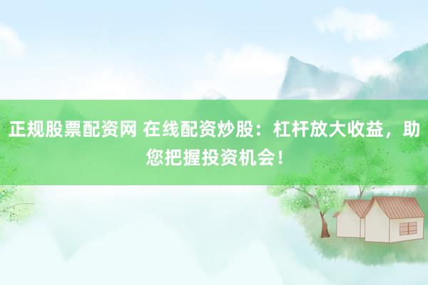 正规股票配资网 在线配资炒股：杠杆放大收益，助您把握投资机会！