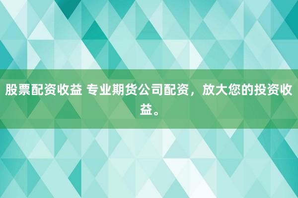 股票配资收益 专业期货公司配资，放大您的投资收益。