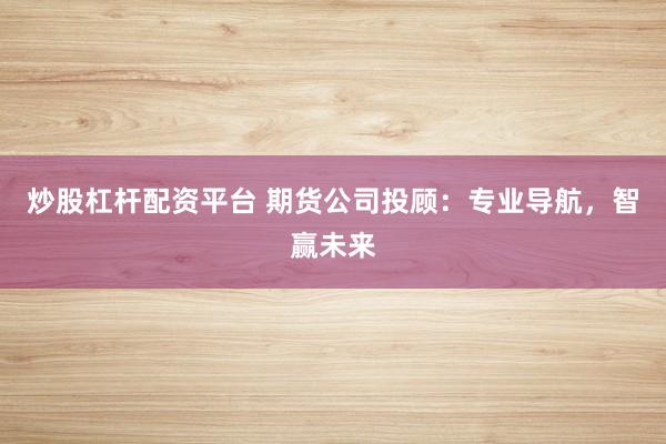 炒股杠杆配资平台 期货公司投顾：专业导航，智赢未来
