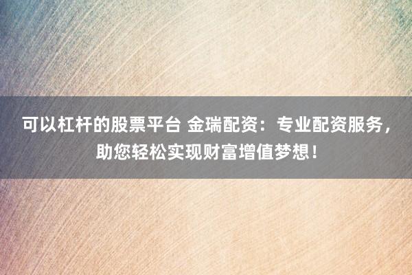 可以杠杆的股票平台 金瑞配资：专业配资服务，助您轻松实现财富增值梦想！