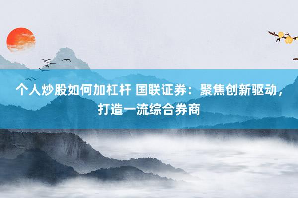 个人炒股如何加杠杆 国联证券：聚焦创新驱动，打造一流综合券商
