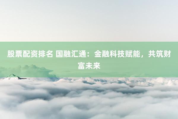 股票配资排名 国融汇通：金融科技赋能，共筑财富未来