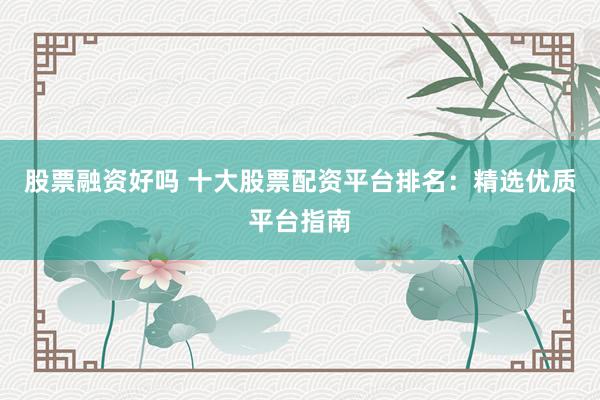 股票融资好吗 十大股票配资平台排名：精选优质平台指南