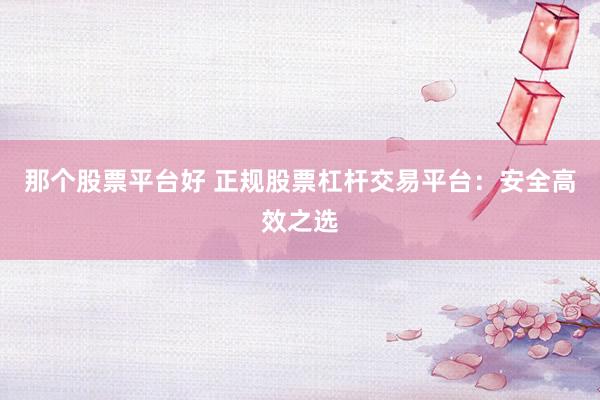 那个股票平台好 正规股票杠杆交易平台：安全高效之选
