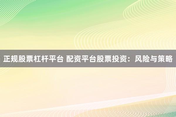 正规股票杠杆平台 配资平台股票投资：风险与策略