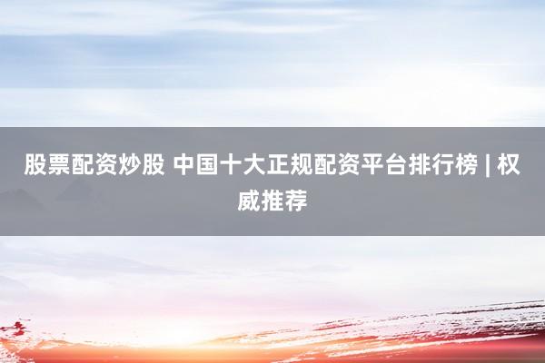 股票配资炒股 中国十大正规配资平台排行榜 | 权威推荐