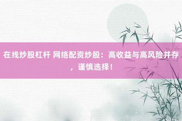 在线炒股杠杆 网络配资炒股：高收益与高风险并存，谨慎选择！