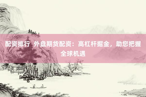 配资排行  外盘期货配资：高杠杆掘金，助您把握全球机遇