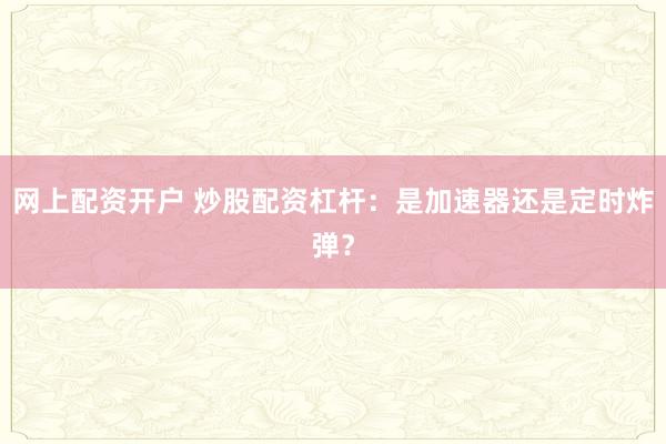 网上配资开户 炒股配资杠杆：是加速器还是定时炸弹？
