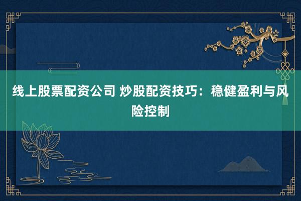 线上股票配资公司 炒股配资技巧：稳健盈利与风险控制