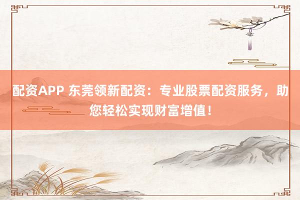 配资APP 东莞领新配资：专业股票配资服务，助您轻松实现财富增值！