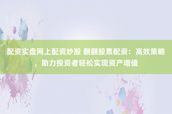 配资实盘网上配资炒股 翻翻股票配资：高效策略，助力投资者轻松实现资产增值