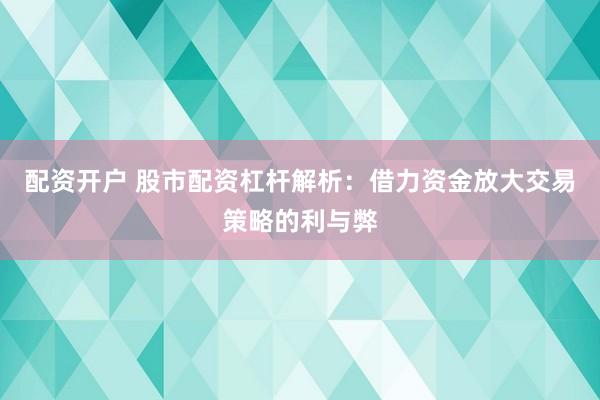 配资开户 股市配资杠杆解析：借力资金放大交易策略的利与弊