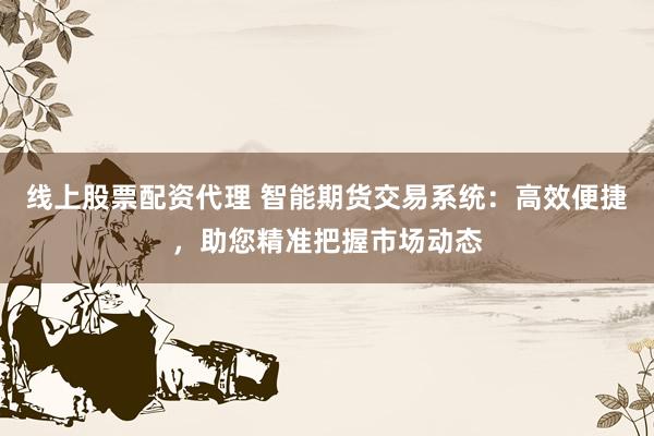 线上股票配资代理 智能期货交易系统：高效便捷，助您精准把握市场动态