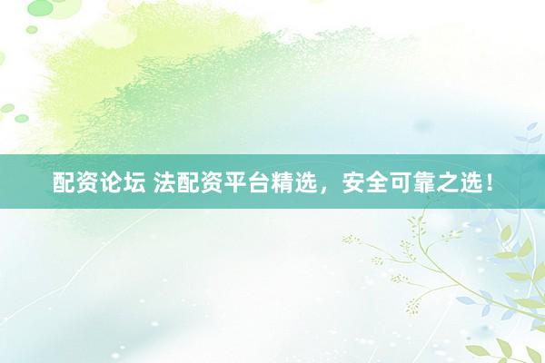 配资论坛 法配资平台精选，安全可靠之选！