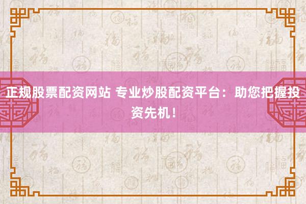 正规股票配资网站 专业炒股配资平台：助您把握投资先机！