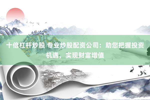十倍杠杆炒股 专业炒股配资公司：助您把握投资机遇，实现财富增值