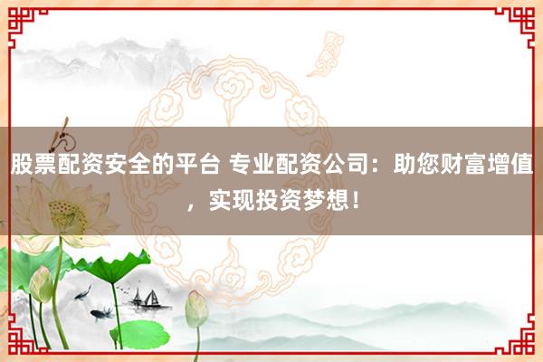 股票配资安全的平台 专业配资公司：助您财富增值，实现投资梦想！