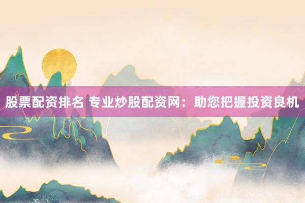 股票配资排名 专业炒股配资网：助您把握投资良机