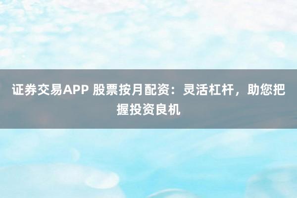 证券交易APP 股票按月配资：灵活杠杆，助您把握投资良机
