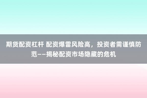 期货配资杠杆 配资爆雷风险高，投资者需谨慎防范——揭秘配资市场隐藏的危机