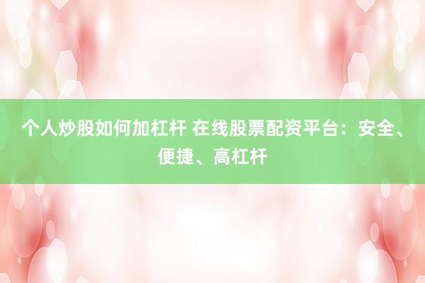 个人炒股如何加杠杆 在线股票配资平台：安全、便捷、高杠杆