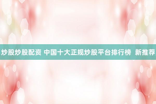 炒股炒股配资 中国十大正规炒股平台排行榜  新推荐