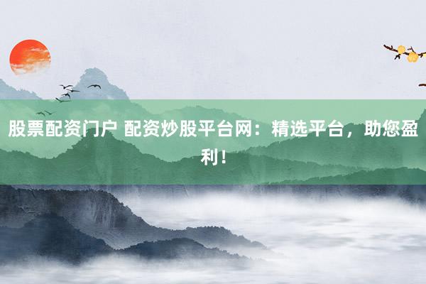 股票配资门户 配资炒股平台网：精选平台，助您盈利！