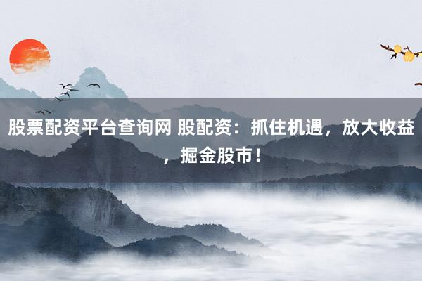 股票配资平台查询网 股配资：抓住机遇，放大收益，掘金股市！