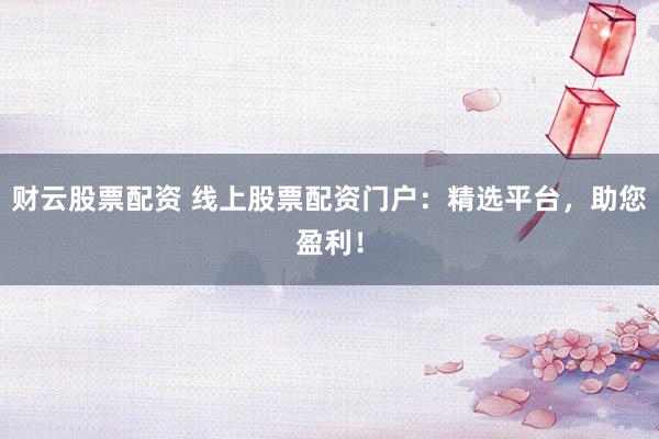 财云股票配资 线上股票配资门户：精选平台，助您盈利！