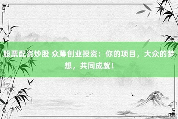 股票配资炒股 众筹创业投资：你的项目，大众的梦想，共同成就！