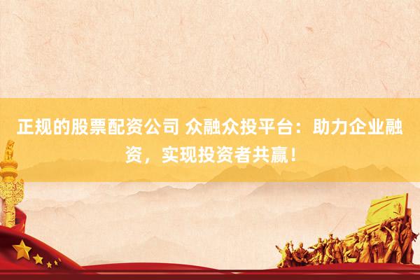 正规的股票配资公司 众融众投平台：助力企业融资，实现投资者共赢！