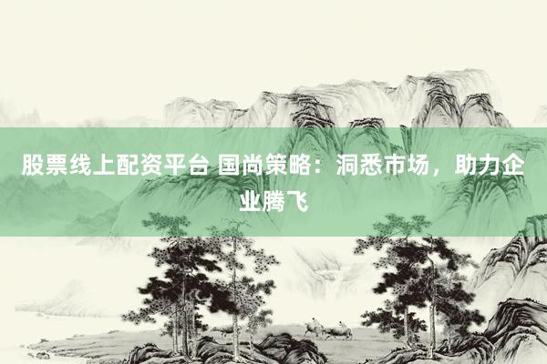 股票线上配资平台 国尚策略：洞悉市场，助力企业腾飞
