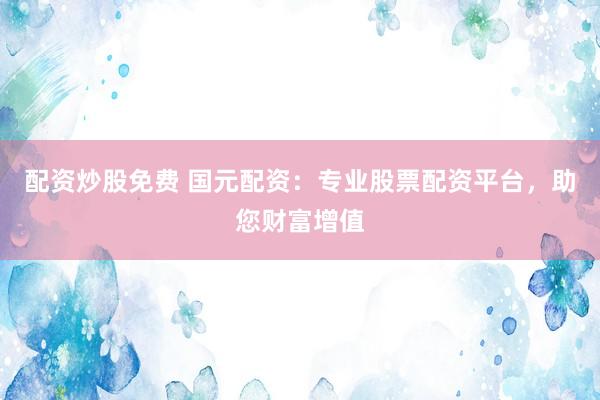 配资炒股免费 国元配资：专业股票配资平台，助您财富增值