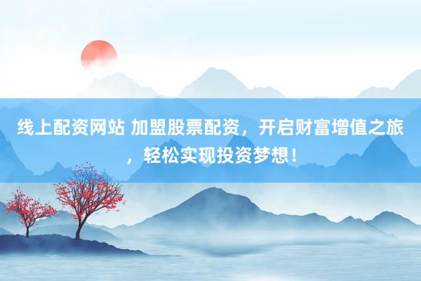 线上配资网站 加盟股票配资，开启财富增值之旅，轻松实现投资梦想！