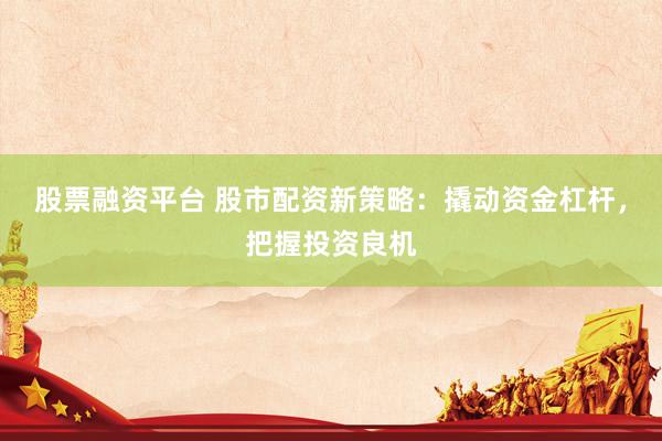 股票融资平台 股市配资新策略：撬动资金杠杆，把握投资良机