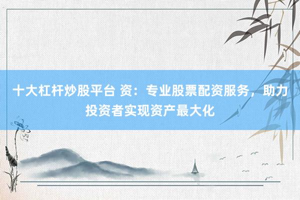 十大杠杆炒股平台 资：专业股票配资服务，助力投资者实现资产最大化