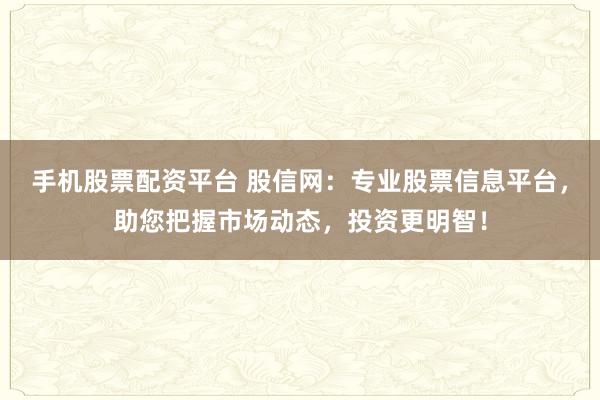 手机股票配资平台 股信网：专业股票信息平台，助您把握市场动态，投资更明智！