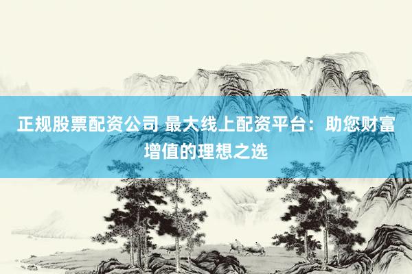 正规股票配资公司 最大线上配资平台：助您财富增值的理想之选